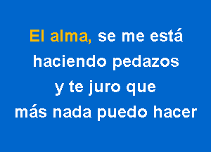 El alma, se me ask?
haciendo pedazos

y te juro que
ma'ls nada puedo hacer