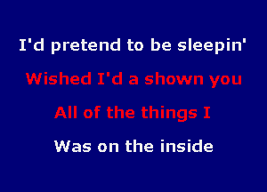 I'd pretend to be sleepin'

Was on the inside