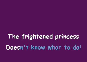 The frightened princess

Doesn't know what to do!