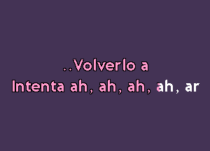 ..Volverlo a

lntenta ah, ah. ah, ah, ar