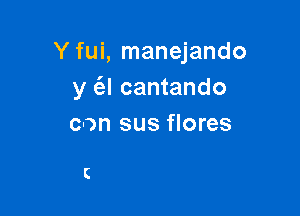 Y fui, manejando
y (el cantando

con sus flores