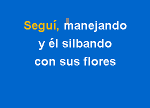 Segui, l'hanejando
y ('el silbando

con sus flores