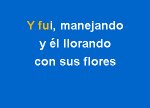 Y fui, manejando
y (el llorando

con sus flores