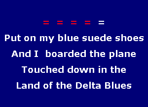 Put on my blue suede shoes
And I boarded the plane

Touched down in the
Land of the Delta Blues
