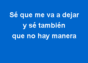S(e que me va a dejar
y sc'a tambit'en

que no hay manera