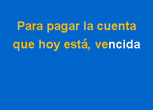 Para pagar la cuenta
que hoy esta'l, vencida