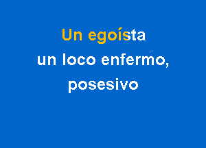 Un egoista
un loco enfermo,

posesivo