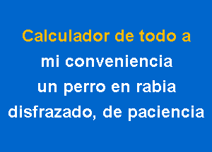 Calculador de todo a
mi conveniencia

un perro en rabia
disfrazado, de paciencia