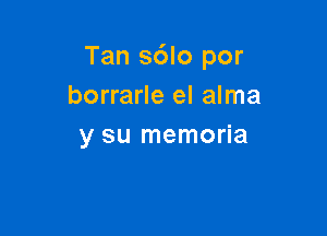 Tan s6lo por
borrarle el alma

y su memoria