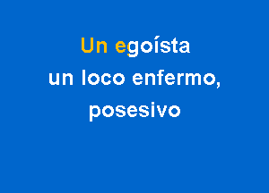 Un egoista
un loco enfermo,

posesivo