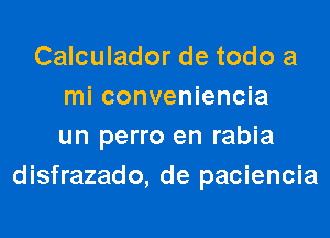 Calculador de todo a
mi conveniencia

un perro en rabia
disfrazado, de paciencia