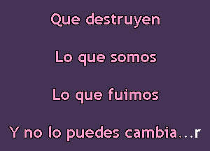 Que destruyen

Lo que somos

Lo que fuimos

Y no lo puedes cambia...r