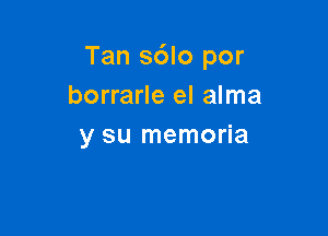 Tan s6lo por
borrarle el alma

y su memoria