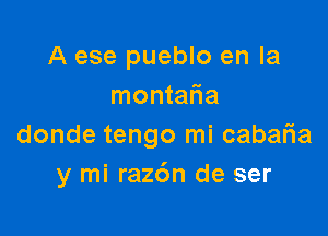 A ese pueblo en la
montafia

donde tengo mi cabafla
y mi ra26n de ser