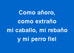 Como alioro,
como extrafio

mi caballo, mi rebario
y mi perro fiel