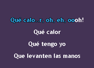 Qm? calo..r, oh, eh, oooh!
Que'- calor

Que? tengo yo

Que levanten las manos