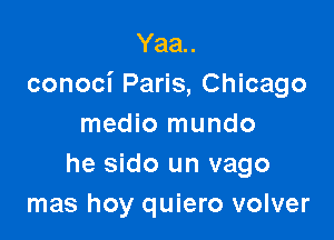 Yaa..
conoci Paris, Chicago

medio mundo
he sido un vago
mas hoy quiero volver