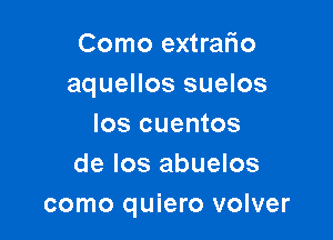 Como extrafio
aquellos suelos

Ios cuentos
de Ios abuelos
como quiero volver