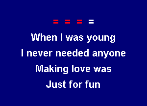 When I was young

I never needed anyone

Making love was
Just for fun