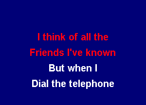 But when I
Dial the telephone