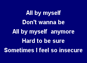 All by myself
Don't wanna be

All by myself anymore
Hard to be sure

Sometimes I feel so insecure