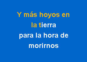 Y ma'Is hoyos en
la tierra

para la hora de
morirnos