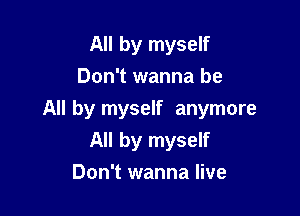 All by myself
Don't wanna be

All by myself anymore
All by myself
Don't wanna live