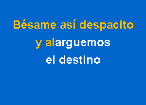 Baame asi despacito
y alarguemos

el destino