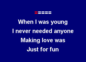 When I was young

I never needed anyone

Making love was
Just for fun