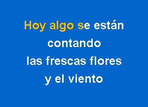 Hoy algo se esta'ln
contando

las frescas flores
y el viento