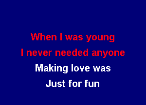 Making love was
Just for fun