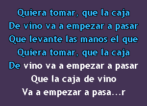 Quiera tomar, que la caja
De vino va a empezar a pasar
Que levante las manos el que

Quiera tomar, que la caja
De vino va a empezar a pasar

Que la caja de vino
Va a empezar a pasa...r