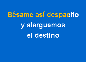 Baame asi despacito
y alarguemos

el destino