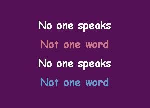 No one speaks
Not one word

No one speaks

Not one word
