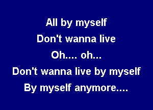 All by myself
Don't wanna live
Oh.... oh...

Don't wanna live by myself

By myself anymore....