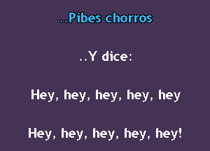 ..Pibes chorros
..Y(HC62

Hey, hey, hey, hey, hey

Hey, hey, hey, hey, hey!