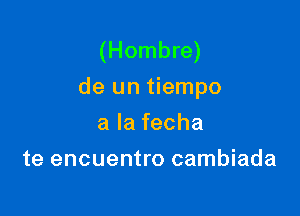 (Hombre)
de un tiempo

alafecha
te encuentro cambiada