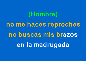 (Hombre)
no me haces reproches
no buscas mis brazos

en la madrugada