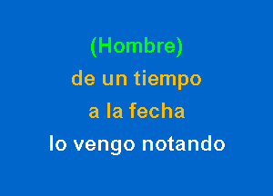 (Hombre)
de un tiempo

alafecha
lo vengo notando