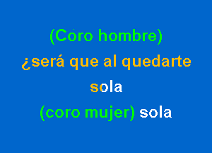 (Coro hombre)
gsera que al quedarte
sola

(coro mujer) sola