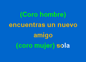 (Coro hombre)
encuentras un nuevo
amigo

(coro mujer) sola