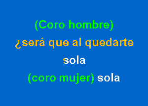 (Coro hombre)
gsera que al quedarte
sola

(coro mujer) sola