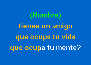 (Hombre)
tienes un amigo
que ocupa tu Vida

que ocupa tu mente?