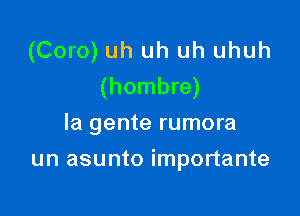 (Coro) uh uh uh uhuh
(hombre)

la gente rumora
un asunto importante