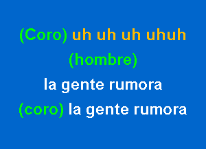 (Coro) uh uh uh uhuh
(hombre)

la gente rumora
(coro) la gente rumora