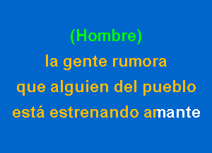 (Hombre)
la gente rumora

que alguien del pueblo

esta estrenando amante