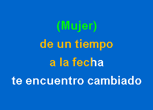 (Mujer)
de un tiempo

alafecha
te encuentro cambiado