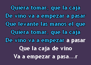 Quiera tomar, que la caja
De vino va a empezar a pasar
Que levante las manos el que

Quiera tomar, que la caja
De vino va a empezar a pasar

Que la caja de vino
Va a empezar a pasa...r