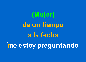 (Mujer)
de un tiempo

alafecha
me estoy preguntando