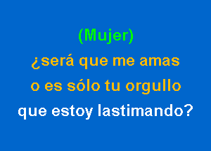 (Mujer)
gsera que me amas
0 es sblo tu orgullo

que estoy lastimando?